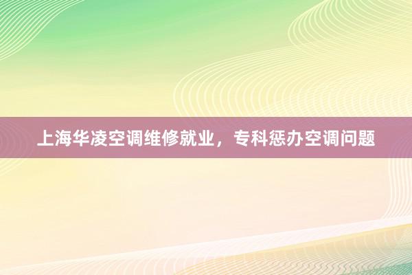 上海华凌空调维修就业，专科惩办空调问题