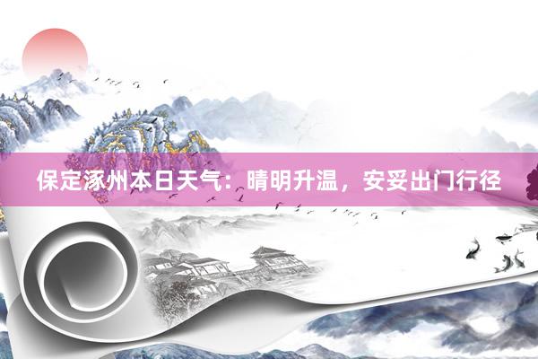 保定涿州本日天气：晴明升温，安妥出门行径